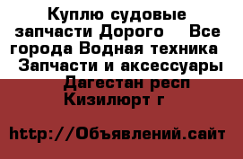 Куплю судовые запчасти Дорого! - Все города Водная техника » Запчасти и аксессуары   . Дагестан респ.,Кизилюрт г.